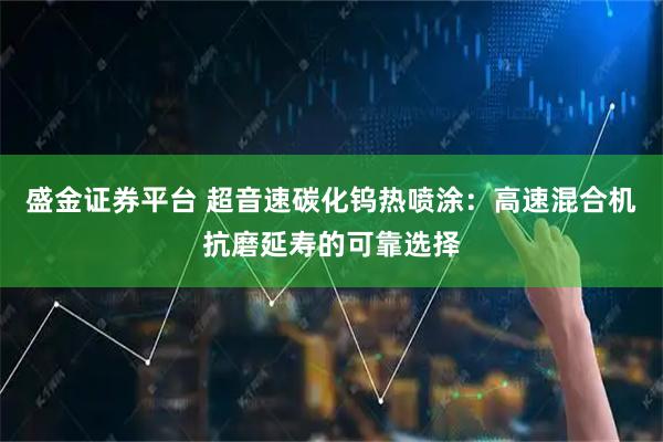 盛金证券平台 超音速碳化钨热喷涂：高速混合机抗磨延寿的可靠选择