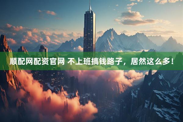 顺配网配资官网 不上班搞钱路子，居然这么多！