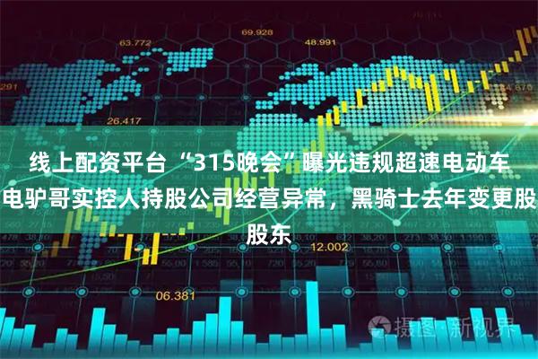 线上配资平台 “315晚会”曝光违规超速电动车：电驴哥实控人持股公司经营异常，黑骑士去年变更股东