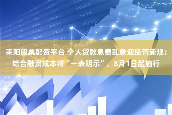 耒阳股票配资平台 个人贷款息费乱象迎监管新规：综合融资成本将“一表明示”，8月1日起施行