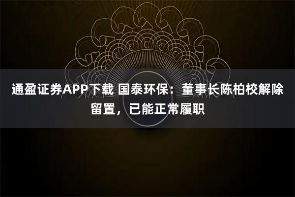 通盈证券APP下载 国泰环保：董事长陈柏校解除留置，已能正常履职