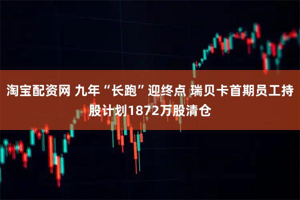 淘宝配资网 九年“长跑”迎终点 瑞贝卡首期员工持股计划1872万股清仓