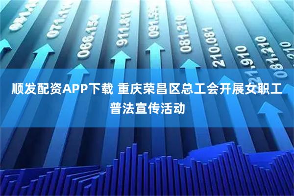 顺发配资APP下载 重庆荣昌区总工会开展女职工普法宣传活动