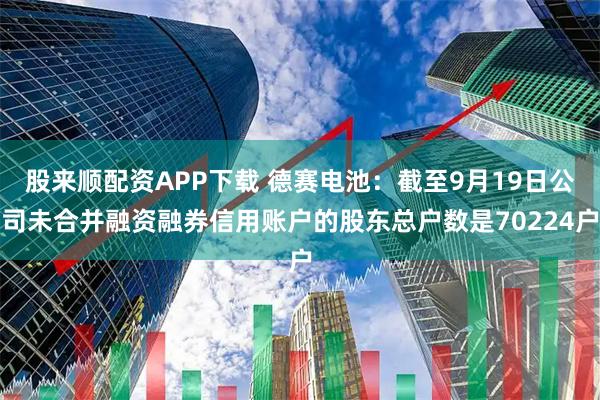 股来顺配资APP下载 德赛电池：截至9月19日公司未合并融资融券信用账户的股东总户数是70224户