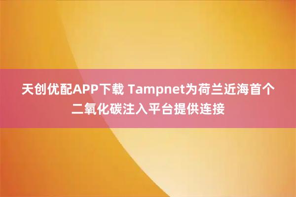 天创优配APP下载 Tampnet为荷兰近海首个二氧化碳注入平台提供连接