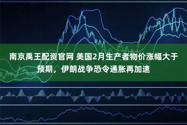 南京禹王配资官网 美国2月生产者物价涨幅大于预期，伊朗战争恐令通胀再加速