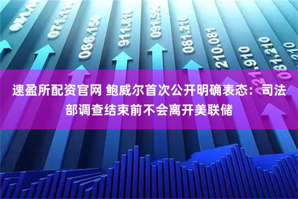 速盈所配资官网 鲍威尔首次公开明确表态：司法部调查结束前不会离开美联储