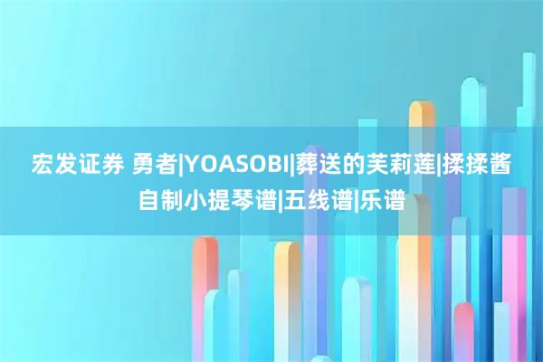 宏发证券 勇者|YOASOBI|葬送的芙莉莲|揉揉酱自制小提琴谱|五线谱|乐谱