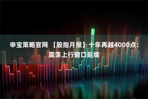申宝策略官网 【股指月报】十年再越4000点:震荡上行窗口延续