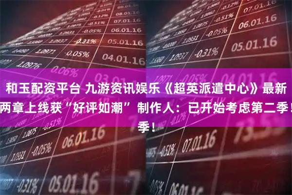 和玉配资平台 九游资讯娱乐《超英派遣中心》最新两章上线获“好评如潮” 制作人:已开始考虑第二季!