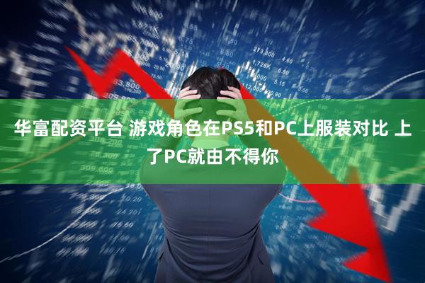 华富配资平台 游戏角色在PS5和PC上服装对比 上了PC就由不得你