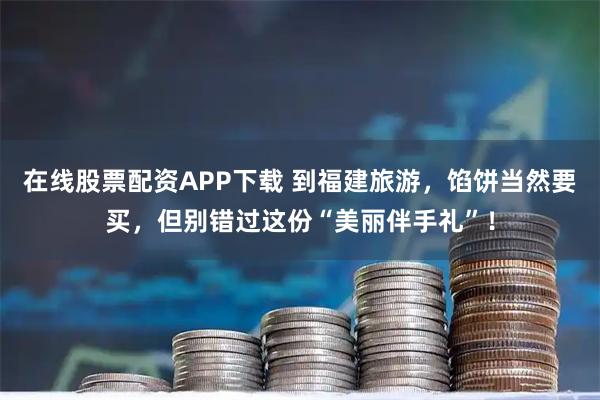 在线股票配资APP下载 到福建旅游,馅饼当然要买,但别错过这份“美丽伴手礼”!