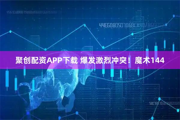 聚创配资APP下载 爆发激烈冲突！魔术144
