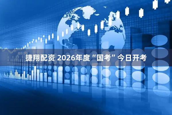 捷翔配资 2026年度“国考”今日开考