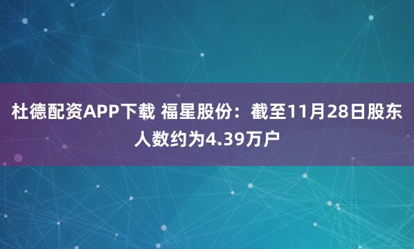 杜德配资APP下载 福星股份：截至11月28日股东人数约为4.39万户