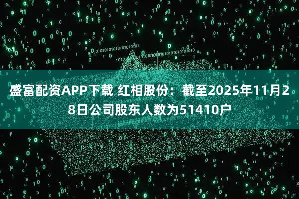 盛富配资APP下载 红相股份：截至2025年11月28日公司股东人数为51410户