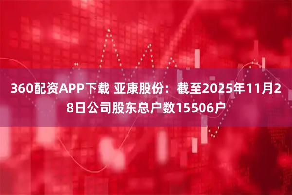 360配资APP下载 亚康股份：截至2025年11月28日公司股东总户数15506户