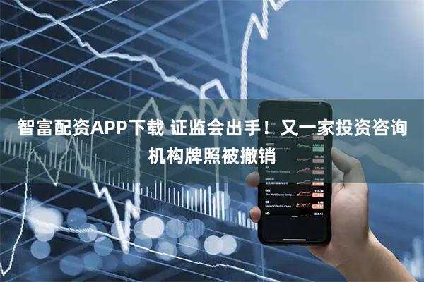 智富配资APP下载 证监会出手！又一家投资咨询机构牌照被撤销