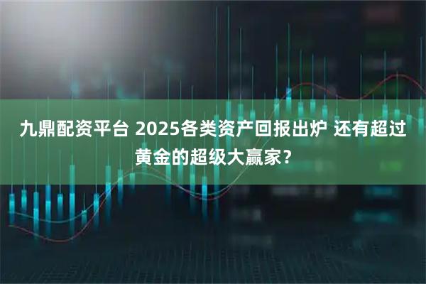 九鼎配资平台 2025各类资产回报出炉 还有超过黄金的超级大赢家？