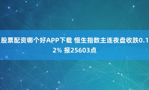 股票配资哪个好APP下载 恒生指数主连夜盘收跌0.12% 报25603点