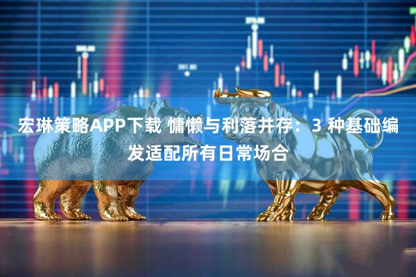 宏琳策略APP下载 慵懒与利落并存：3 种基础编发适配所有日常场合