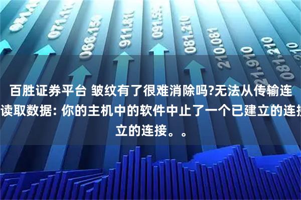 百胜证券平台 皱纹有了很难消除吗?无法从传输连接中读取数据: 你的主机中的软件中止了一个已建立的连接。。