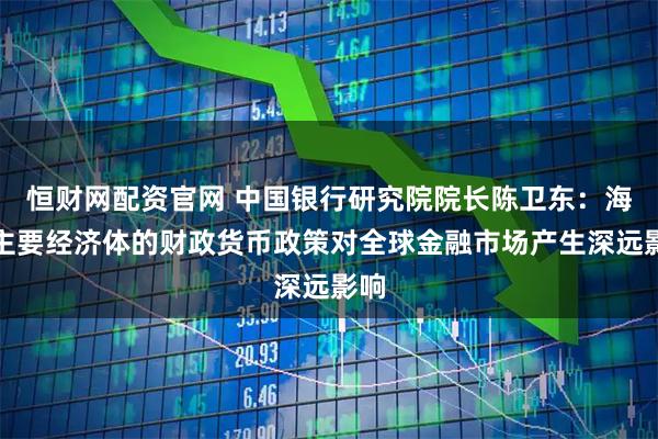 恒财网配资官网 中国银行研究院院长陈卫东：海外主要经济体的财政货币政策对全球金融市场产生深远影响