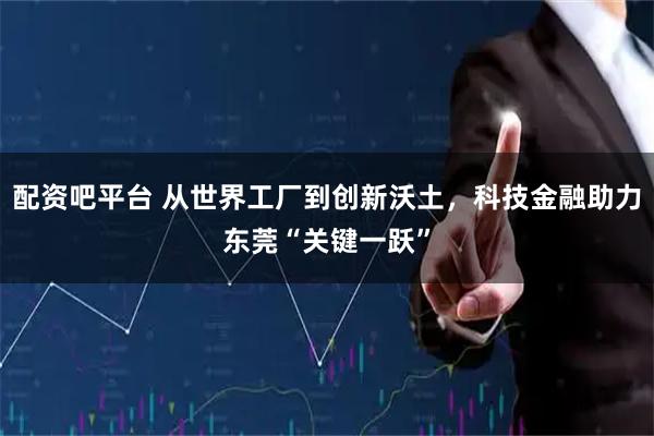 配资吧平台 从世界工厂到创新沃土，科技金融助力东莞“关键一跃”