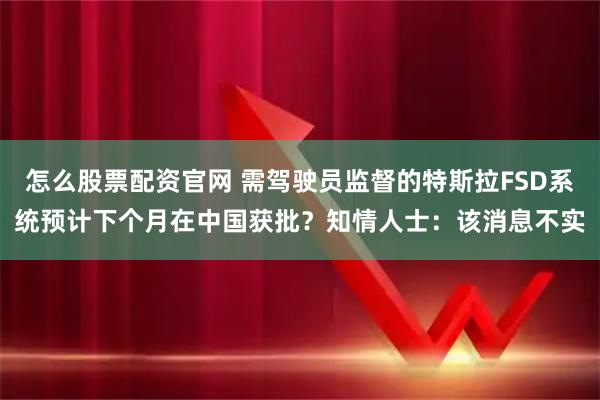 怎么股票配资官网 需驾驶员监督的特斯拉FSD系统预计下个月在中国获批？知情人士：该消息不实