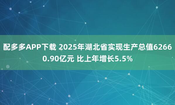 配多多APP下载 2025年湖北省实现生产总值62660.90亿元 比上年增长5.5%