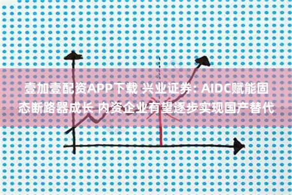 壹加壹配资APP下载 兴业证券: AIDC赋能固态断路器成长 内资企业有望逐步实现国产替代