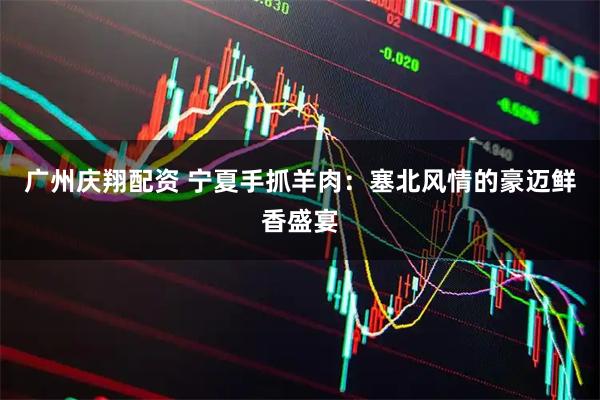 广州庆翔配资 宁夏手抓羊肉：塞北风情的豪迈鲜香盛宴