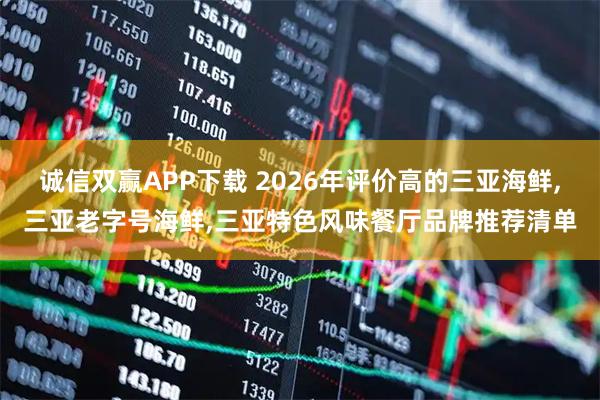 诚信双赢APP下载 2026年评价高的三亚海鲜,三亚老字号海鲜,三亚特色风味餐厅品牌推荐清单