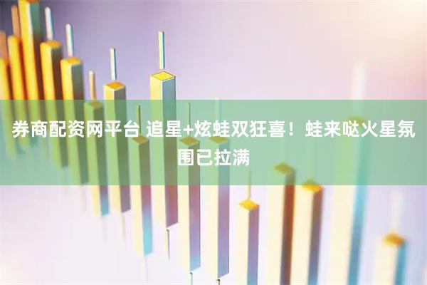 券商配资网平台 追星+炫蛙双狂喜！蛙来哒火星氛围已拉满