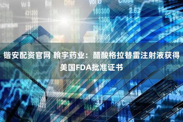 锴安配资官网 翰宇药业：醋酸格拉替雷注射液获得美国FDA批准证书