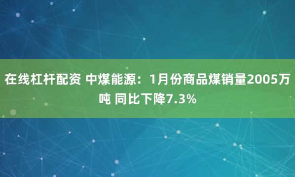 在线杠杆配资 中煤能源：1月份商品煤销量2005万吨 同比下降7.3%