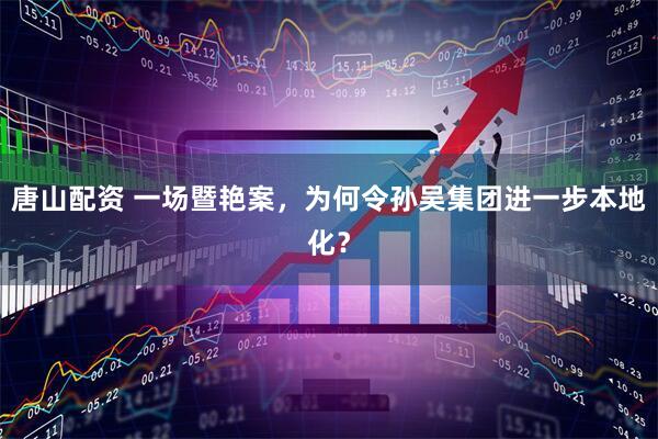 唐山配资 一场暨艳案，为何令孙吴集团进一步本地化？