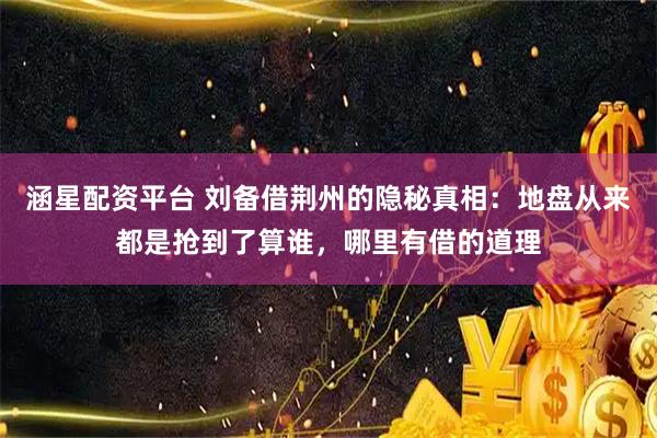 涵星配资平台 刘备借荆州的隐秘真相：地盘从来都是抢到了算谁，哪里有借的道理