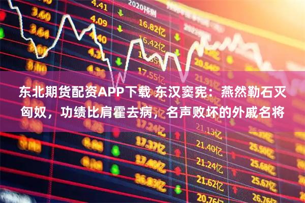 东北期货配资APP下载 东汉窦宪：燕然勒石灭匈奴，功绩比肩霍去病，名声败坏的外戚名将