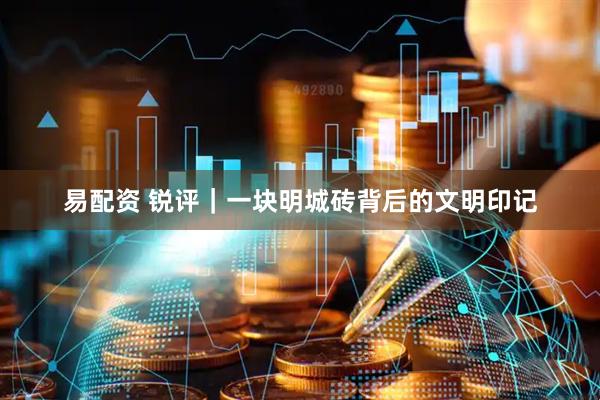 易配资 锐评｜一块明城砖背后的文明印记