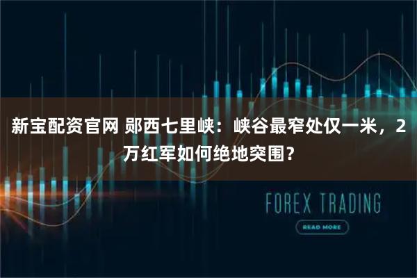 新宝配资官网 郧西七里峡：峡谷最窄处仅一米，2万红军如何绝地突围？