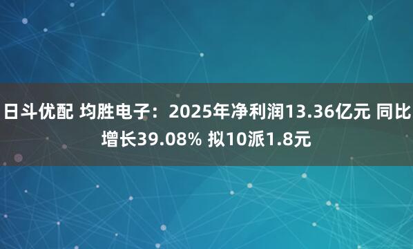 日斗优配 均胜电子：2025年净利润13.36亿元 同比增长39.08% 拟10派1.8元