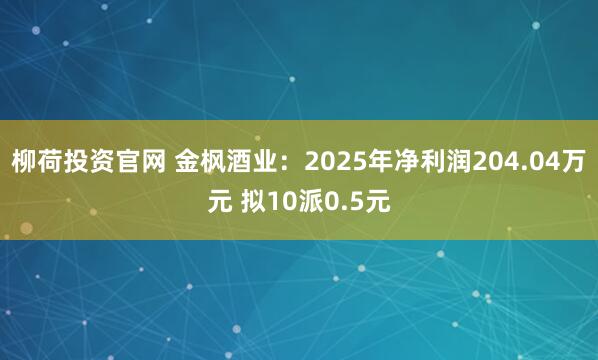 柳荷投资官网 金枫酒业：2025年净利润204.04万元 拟10派0.5元