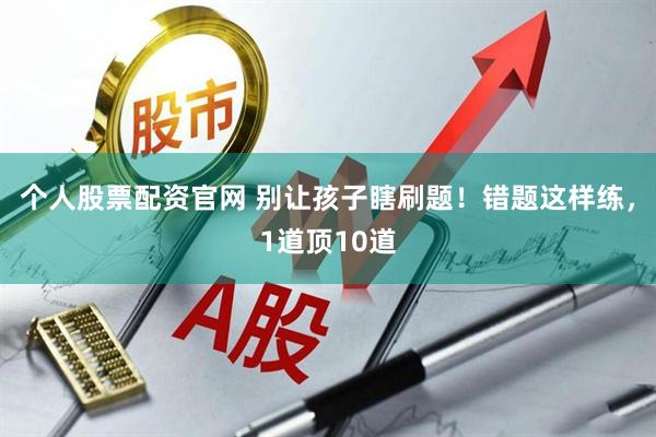 个人股票配资官网 别让孩子瞎刷题！错题这样练，1道顶10道