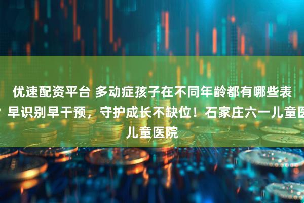 优速配资平台 多动症孩子在不同年龄都有哪些表现？早识别早干预，守护成长不缺位！石家庄六一儿童医院