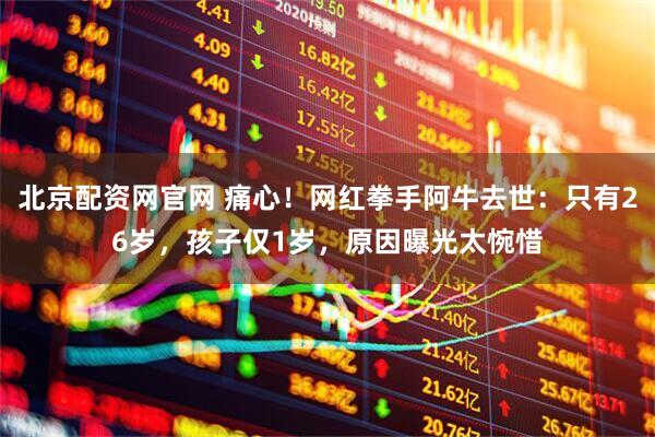 北京配资网官网 痛心！网红拳手阿牛去世：只有26岁，孩子仅1岁，原因曝光太惋惜