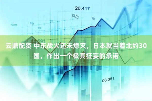 云鼎配资 中东战火还未熄灭，日本就当着北约30国，作出一个极其狂妄的承诺