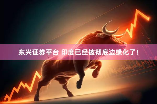 东兴证券平台 印度已经被彻底边缘化了！