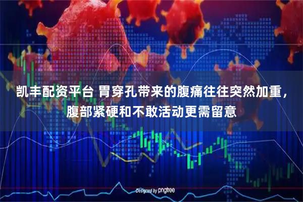 凯丰配资平台 胃穿孔带来的腹痛往往突然加重，腹部紧硬和不敢活动更需留意