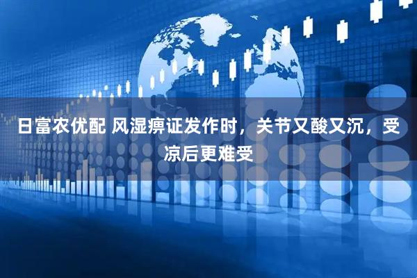 日富农优配 风湿痹证发作时，关节又酸又沉，受凉后更难受